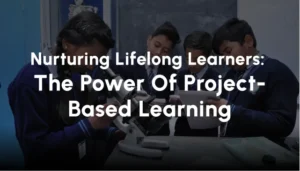 Nurturing Lifelong Learners: The Power Of Project-Based Learning